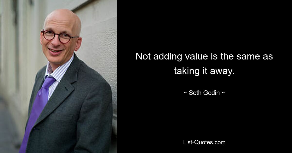 Not adding value is the same as taking it away. — © Seth Godin