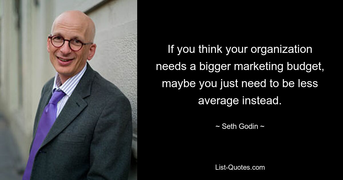 If you think your organization needs a bigger marketing budget, maybe you just need to be less average instead. — © Seth Godin