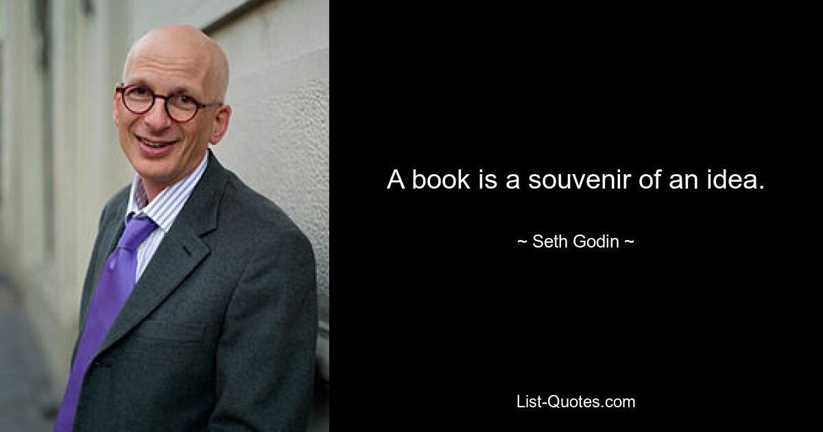 A book is a souvenir of an idea. — © Seth Godin