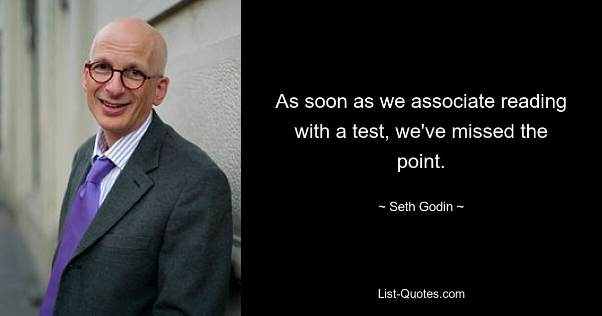 As soon as we associate reading with a test, we've missed the point. — © Seth Godin