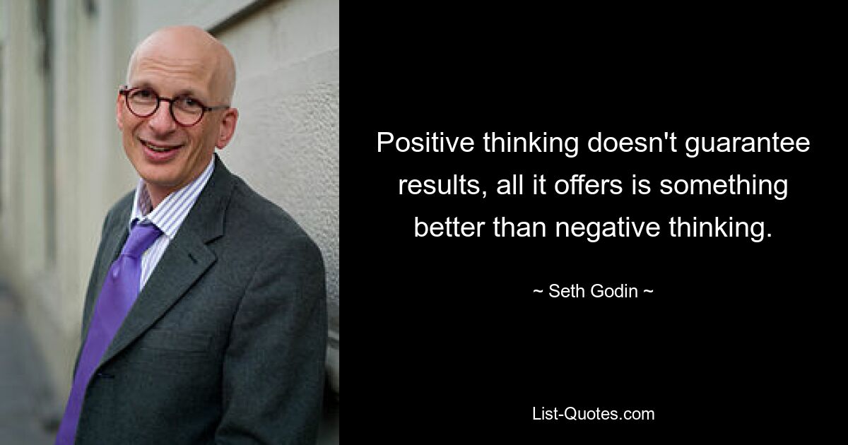 Positive thinking doesn't guarantee results, all it offers is something better than negative thinking. — © Seth Godin