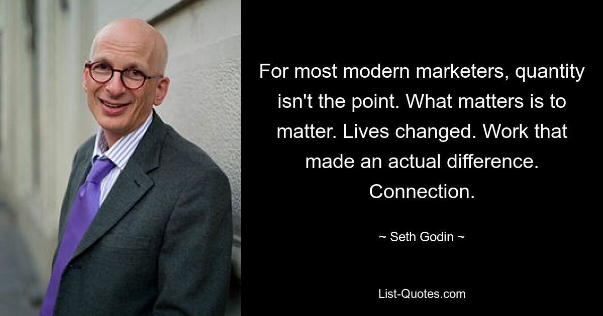 For most modern marketers, quantity isn't the point. What matters is to matter. Lives changed. Work that made an actual difference. Connection. — © Seth Godin