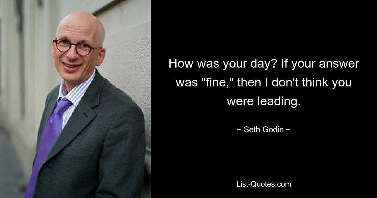 How was your day? If your answer was "fine," then I don't think you were leading. — © Seth Godin