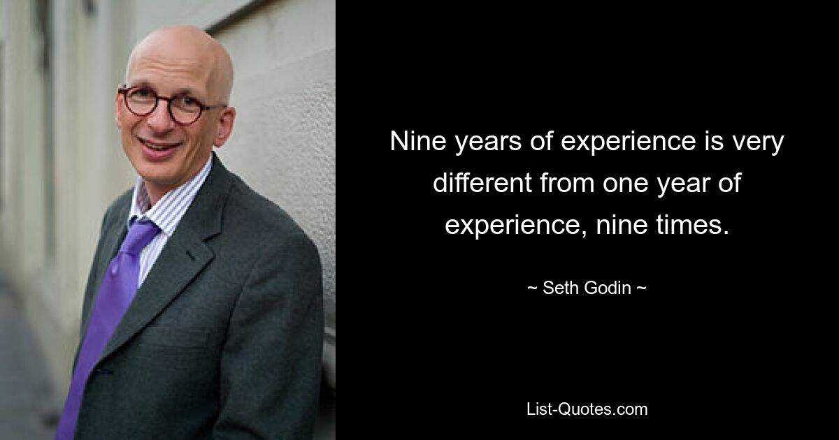 Nine years of experience is very different from one year of experience, nine times. — © Seth Godin