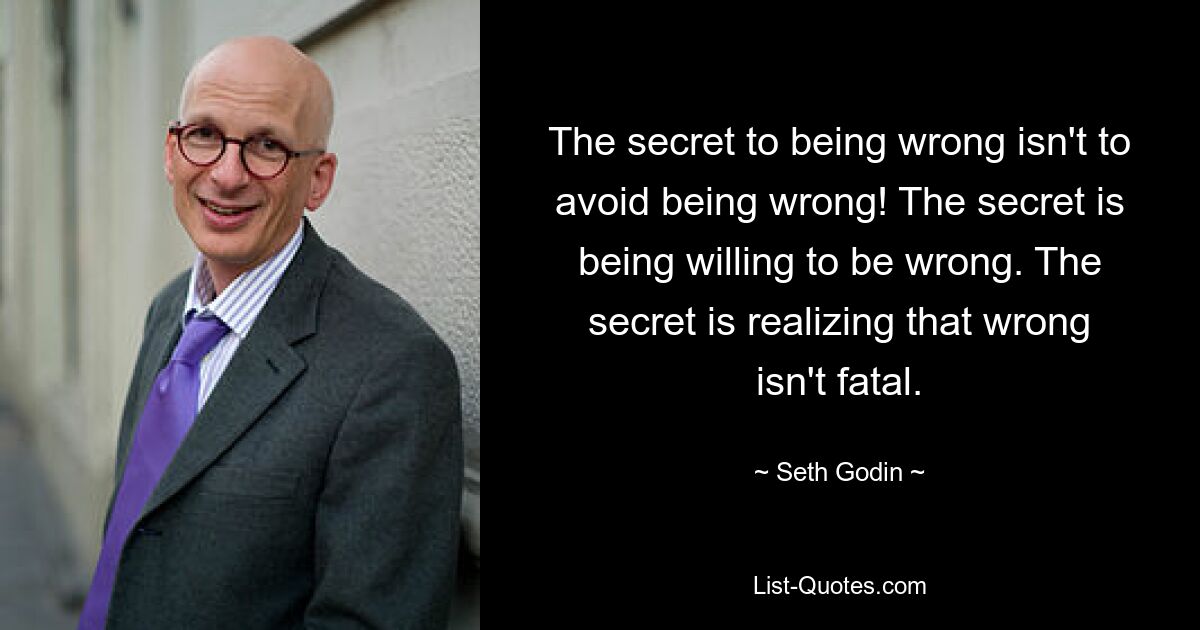 The secret to being wrong isn't to avoid being wrong! The secret is being willing to be wrong. The secret is realizing that wrong isn't fatal. — © Seth Godin