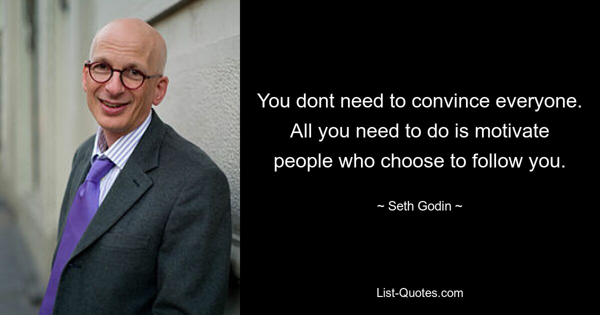 You dont need to convince everyone. All you need to do is motivate people who choose to follow you. — © Seth Godin