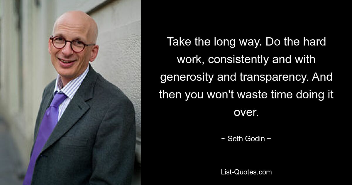 Take the long way. Do the hard work, consistently and with generosity and transparency. And then you won't waste time doing it over. — © Seth Godin