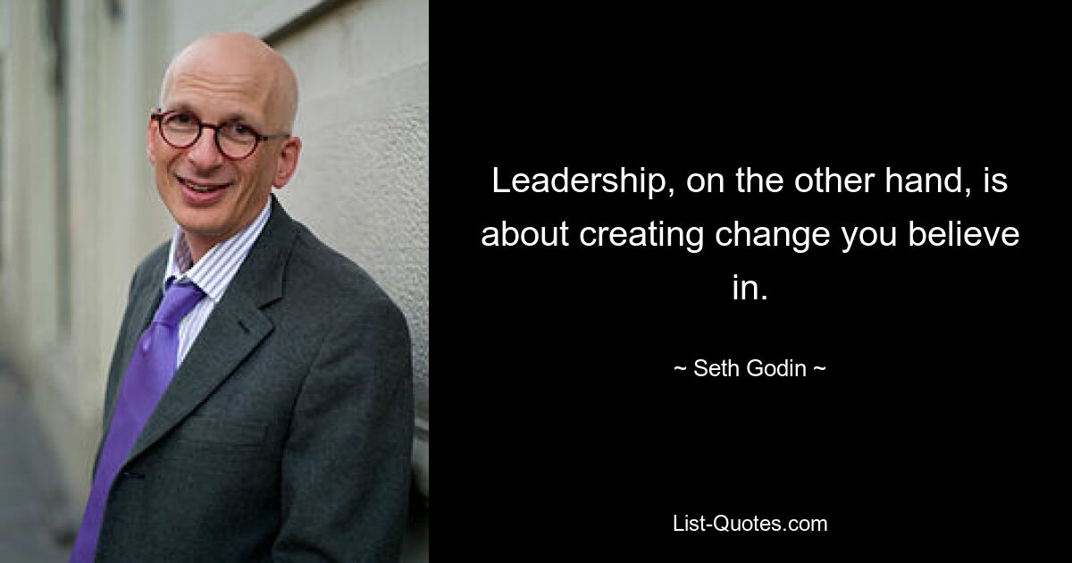 Leadership, on the other hand, is about creating change you believe in. — © Seth Godin