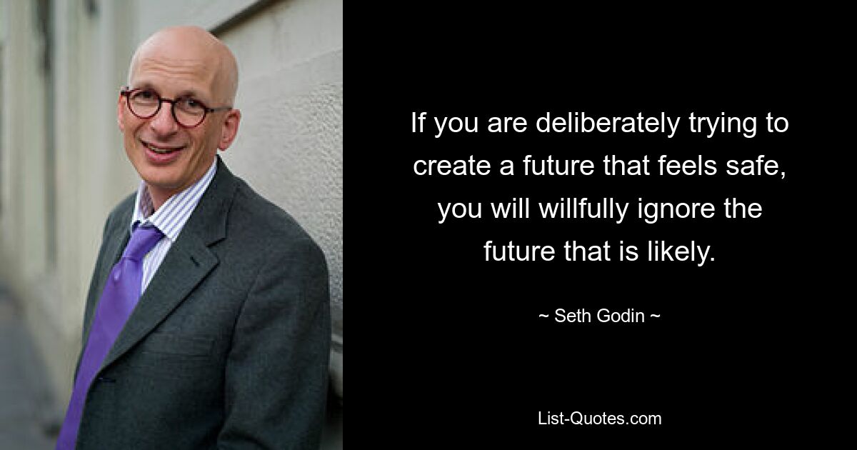 If you are deliberately trying to create a future that feels safe, you will willfully ignore the future that is likely. — © Seth Godin