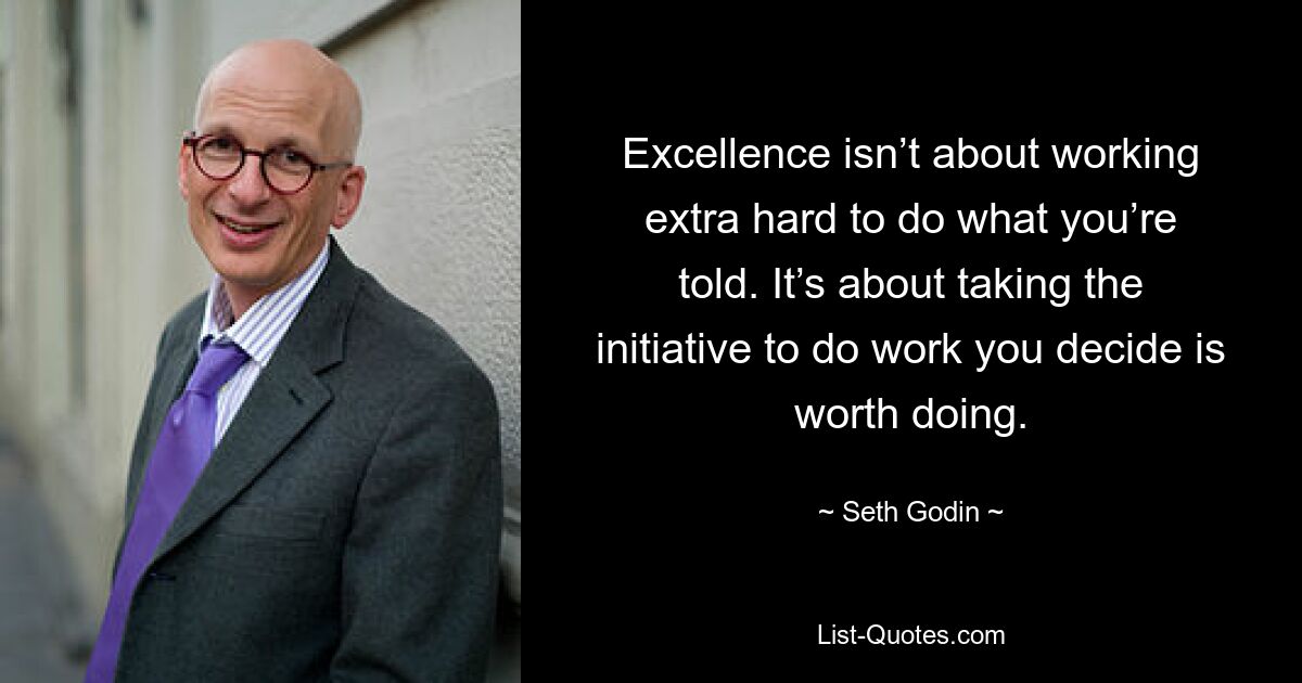 Excellence isn’t about working extra hard to do what you’re told. It’s about taking the initiative to do work you decide is worth doing. — © Seth Godin