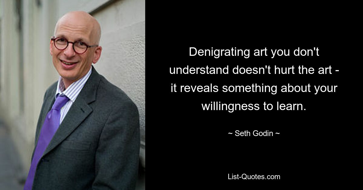 Denigrating art you don't understand doesn't hurt the art - it reveals something about your willingness to learn. — © Seth Godin