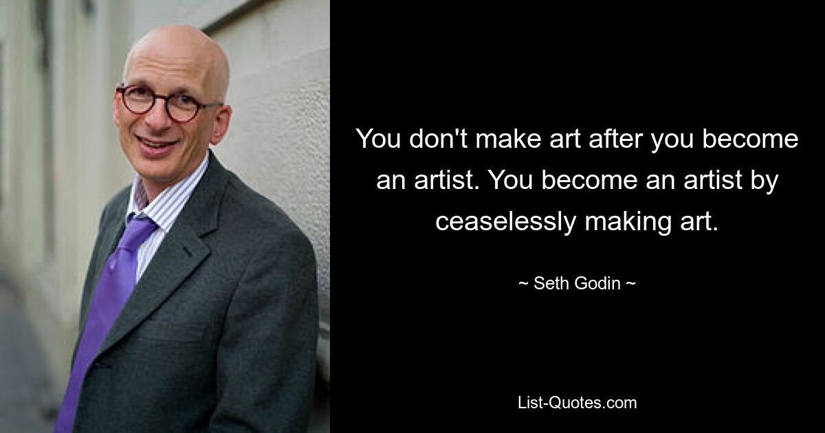 You don't make art after you become an artist. You become an artist by ceaselessly making art. — © Seth Godin