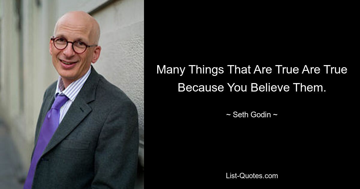 Many Things That Are True Are True Because You Believe Them. — © Seth Godin