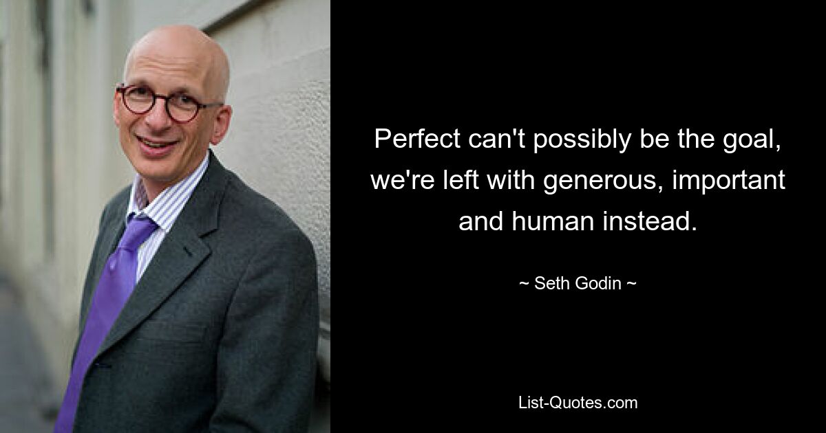 Perfect can't possibly be the goal, we're left with generous, important and human instead. — © Seth Godin