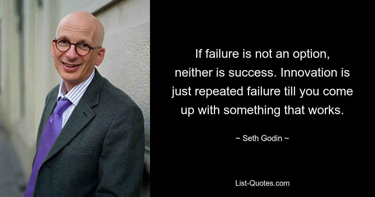 If failure is not an option, neither is success. Innovation is just repeated failure till you come up with something that works. — © Seth Godin