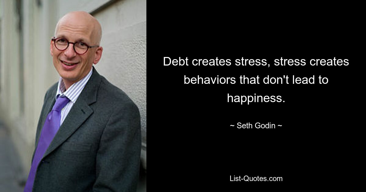 Debt creates stress, stress creates behaviors that don't lead to happiness. — © Seth Godin