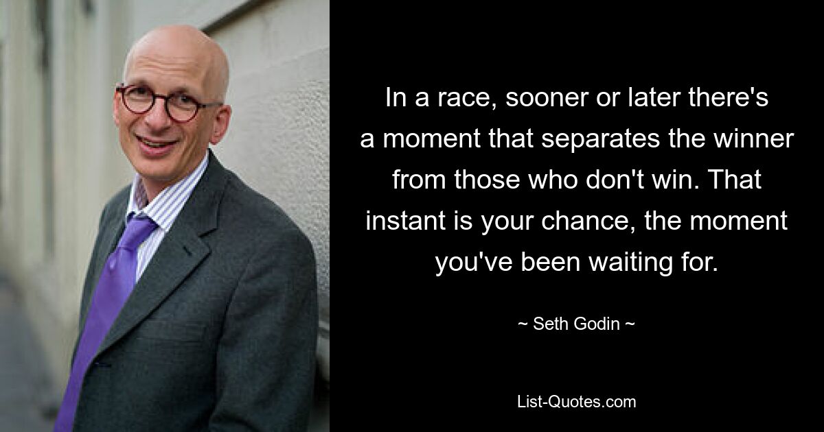 In a race, sooner or later there's a moment that separates the winner from those who don't win. That instant is your chance, the moment you've been waiting for. — © Seth Godin