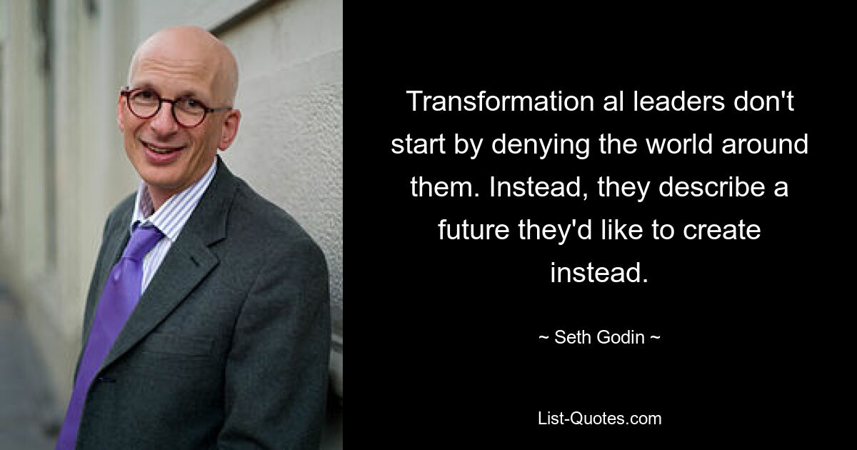 Transformation al leaders don't start by denying the world around them. Instead, they describe a future they'd like to create instead. — © Seth Godin