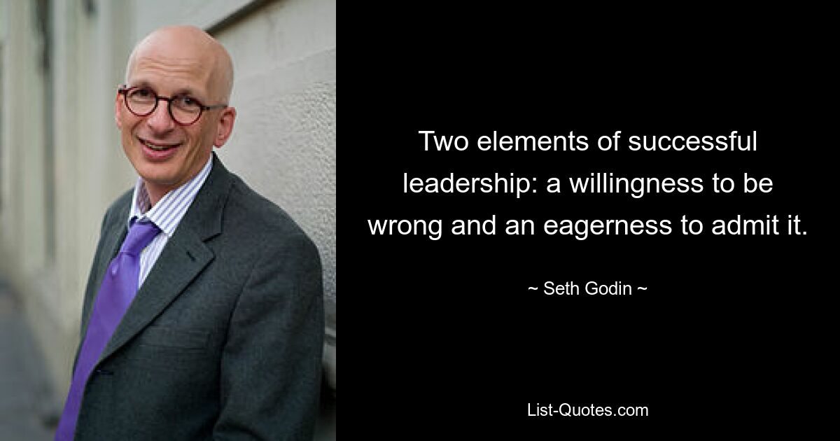 Two elements of successful leadership: a willingness to be wrong and an eagerness to admit it. — © Seth Godin