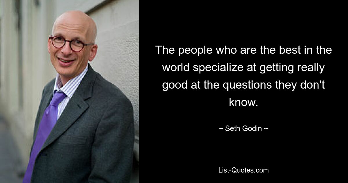 The people who are the best in the world specialize at getting really good at the questions they don't know. — © Seth Godin