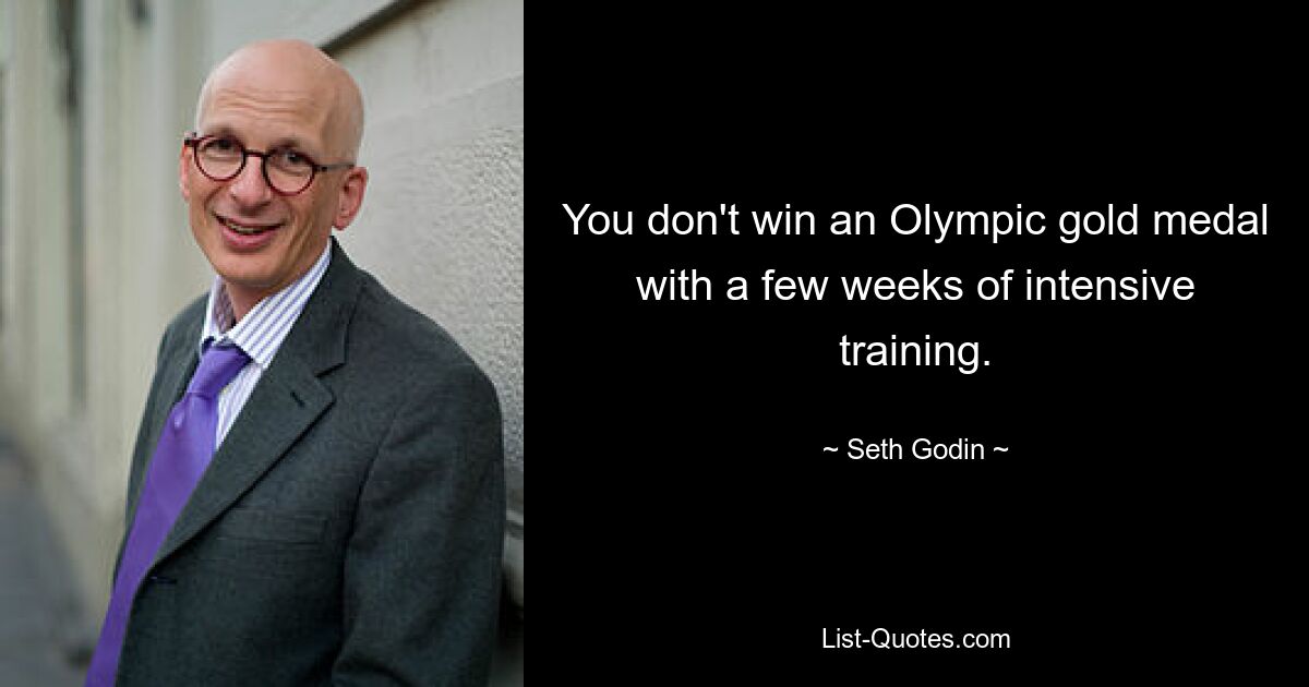 You don't win an Olympic gold medal with a few weeks of intensive training. — © Seth Godin