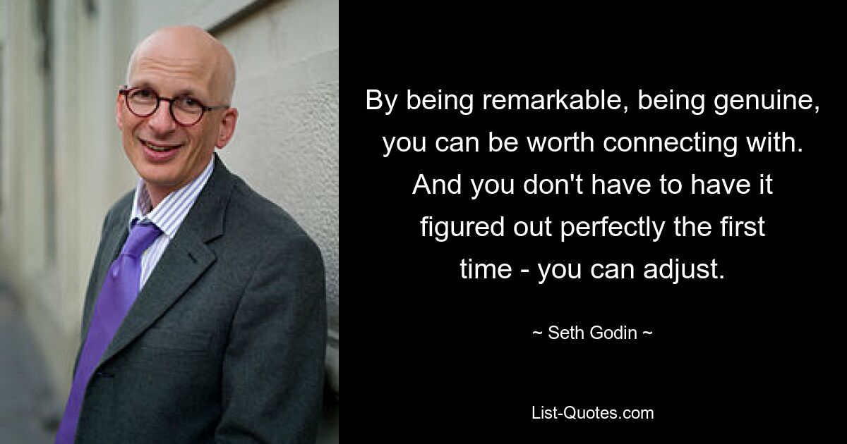 By being remarkable, being genuine, you can be worth connecting with. And you don't have to have it figured out perfectly the first time - you can adjust. — © Seth Godin