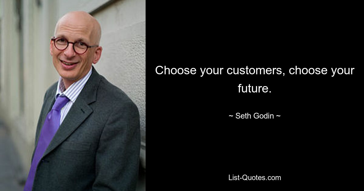 Choose your customers, choose your future. — © Seth Godin