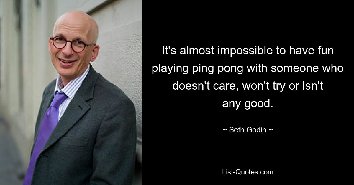 It's almost impossible to have fun playing ping pong with someone who doesn't care, won't try or isn't any good. — © Seth Godin