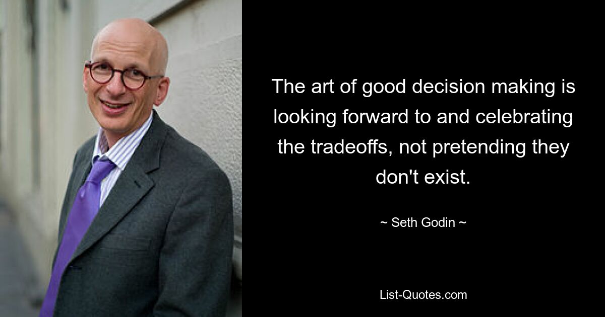 The art of good decision making is looking forward to and celebrating the tradeoffs, not pretending they don't exist. — © Seth Godin