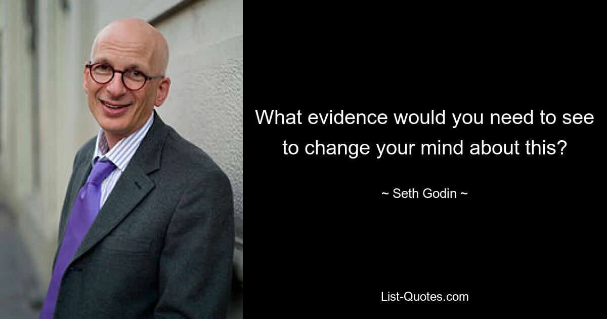 What evidence would you need to see to change your mind about this? — © Seth Godin