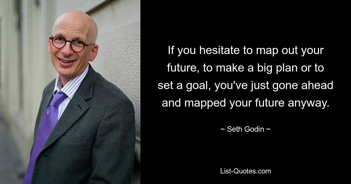 If you hesitate to map out your future, to make a big plan or to set a goal, you've just gone ahead and mapped your future anyway. — © Seth Godin