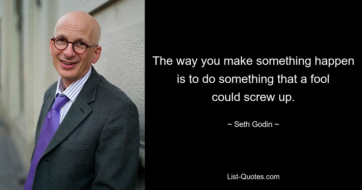 The way you make something happen is to do something that a fool could screw up. — © Seth Godin