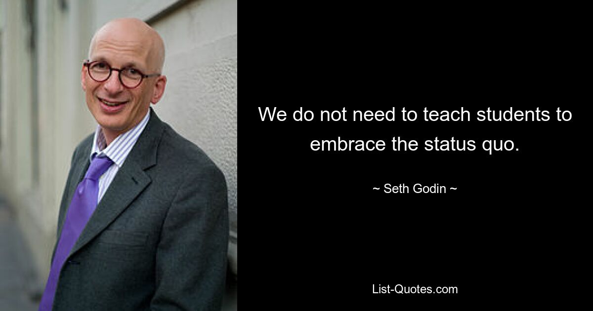 We do not need to teach students to embrace the status quo. — © Seth Godin