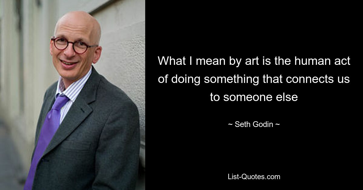 What I mean by art is the human act of doing something that connects us to someone else — © Seth Godin