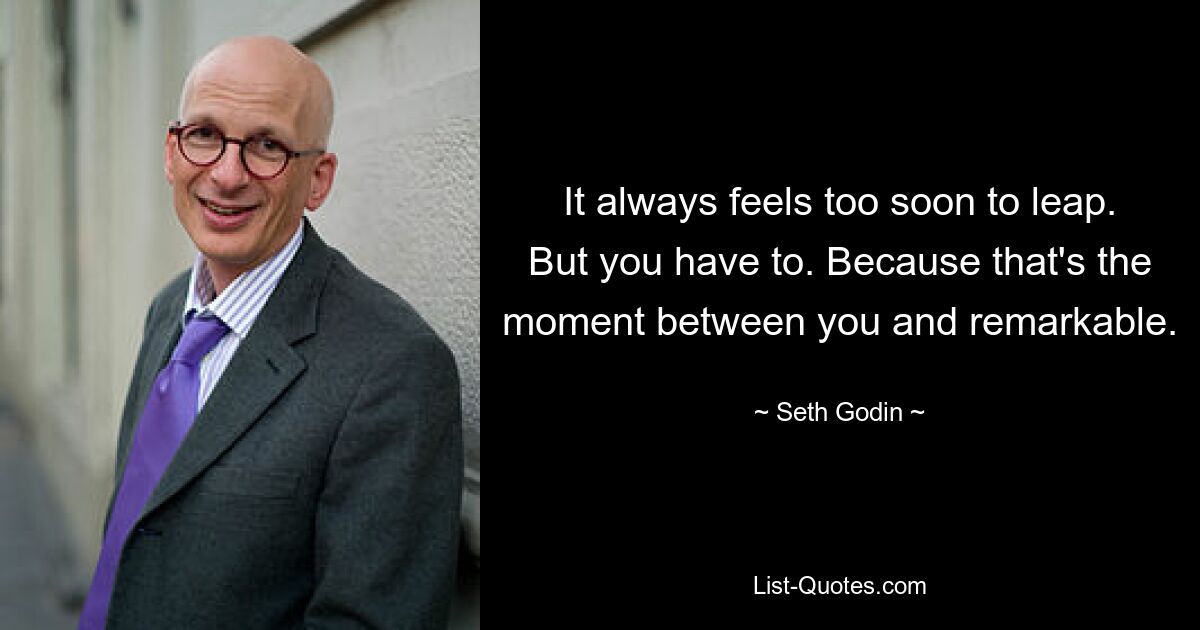 It always feels too soon to leap. But you have to. Because that's the moment between you and remarkable. — © Seth Godin