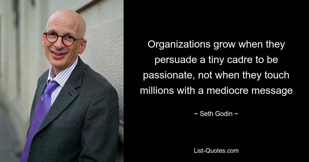 Organizations grow when they persuade a tiny cadre to be passionate, not when they touch millions with a mediocre message — © Seth Godin