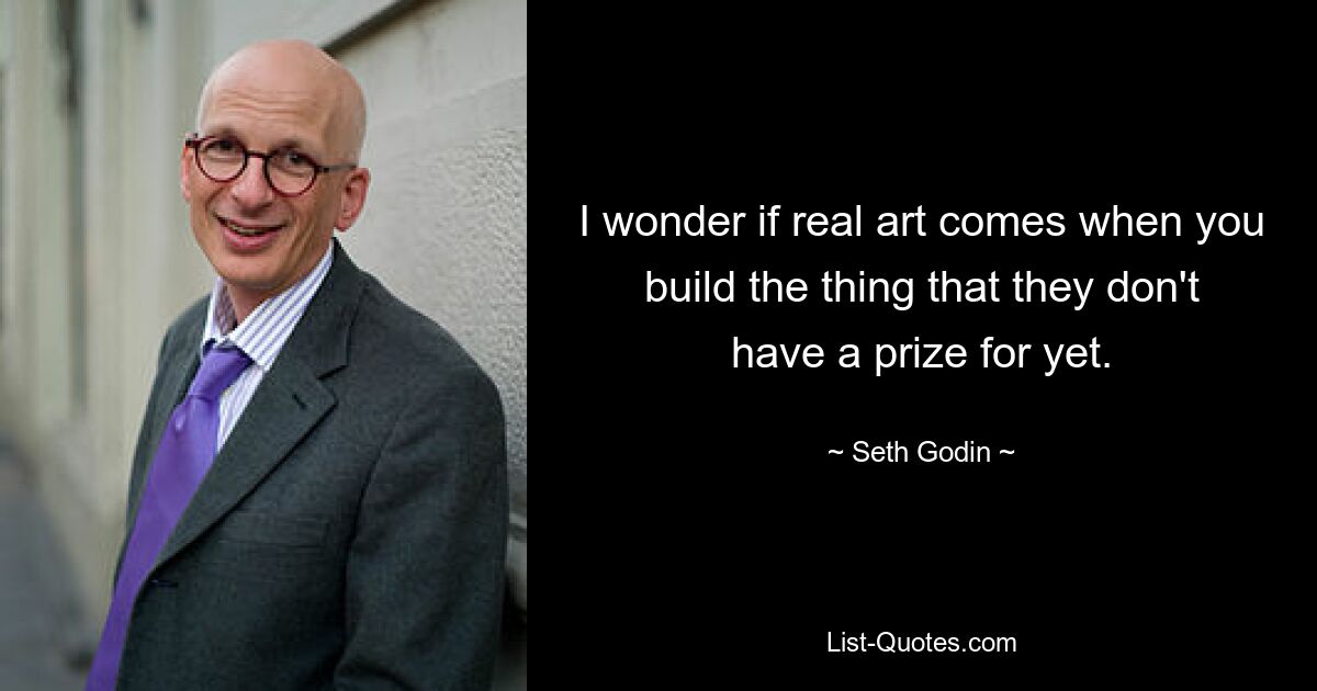 I wonder if real art comes when you build the thing that they don't have a prize for yet. — © Seth Godin