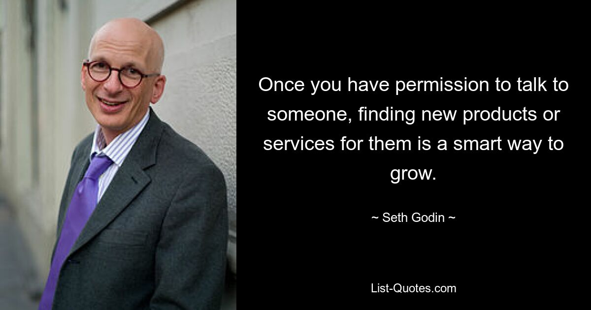 Once you have permission to talk to someone, finding new products or services for them is a smart way to grow. — © Seth Godin