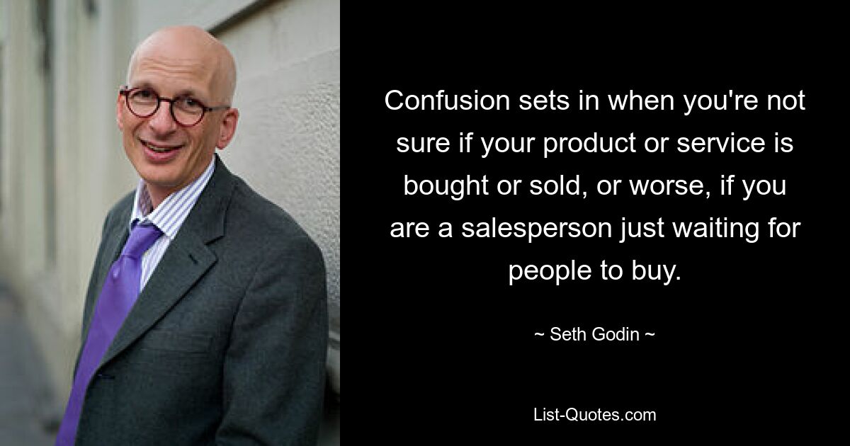 Confusion sets in when you're not sure if your product or service is bought or sold, or worse, if you are a salesperson just waiting for people to buy. — © Seth Godin