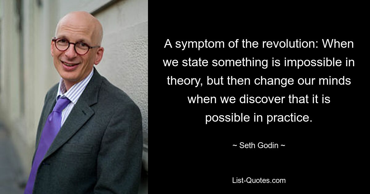 A symptom of the revolution: When we state something is impossible in theory, but then change our minds when we discover that it is possible in practice. — © Seth Godin