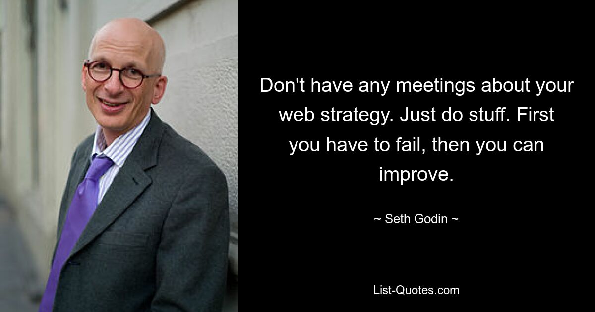 Don't have any meetings about your web strategy. Just do stuff. First you have to fail, then you can improve. — © Seth Godin