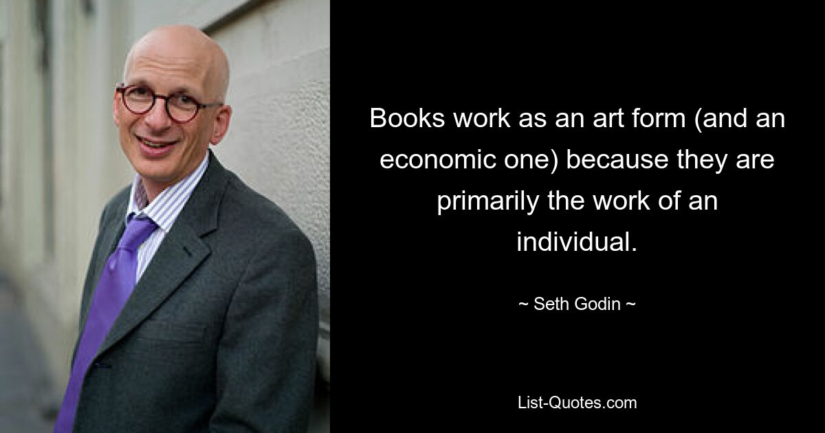 Books work as an art form (and an economic one) because they are primarily the work of an individual. — © Seth Godin