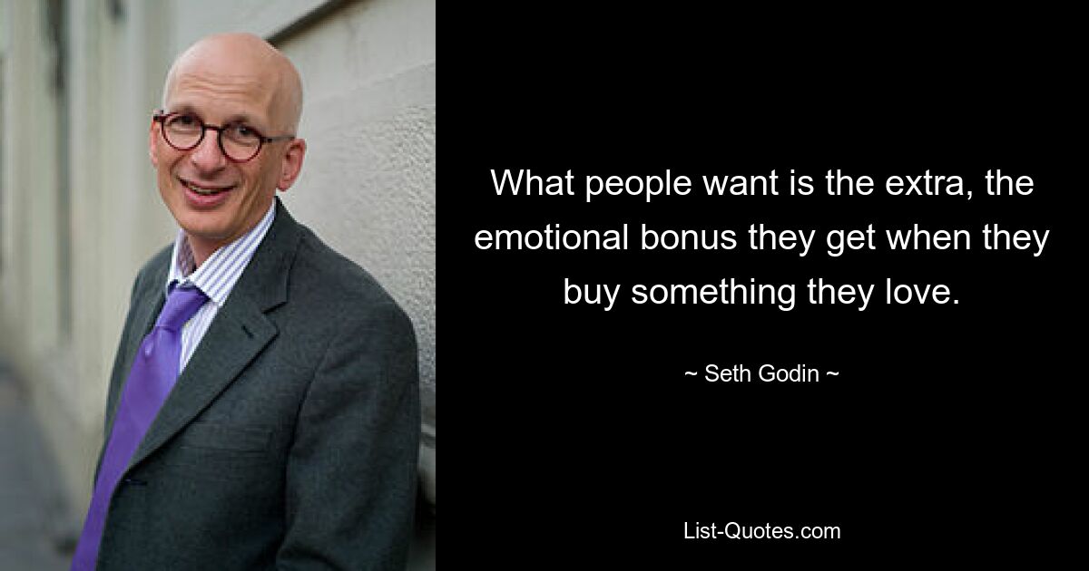 What people want is the extra, the emotional bonus they get when they buy something they love. — © Seth Godin