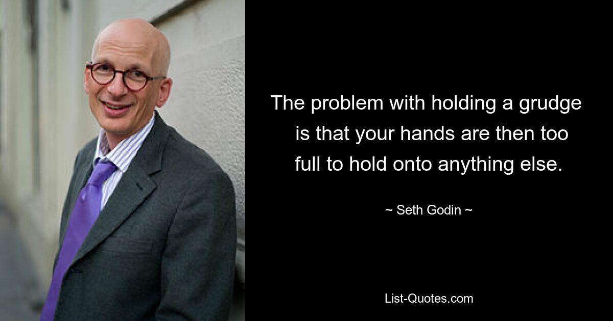 The problem with holding a grudge 
 is that your hands are then too full to hold onto anything else. — © Seth Godin