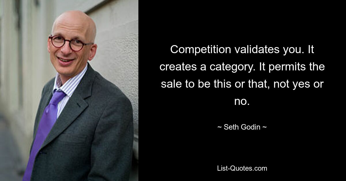 Competition validates you. It creates a category. It permits the sale to be this or that, not yes or no. — © Seth Godin