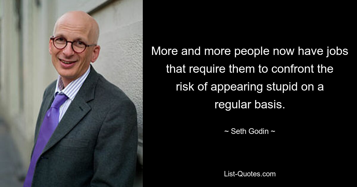 More and more people now have jobs that require them to confront the risk of appearing stupid on a regular basis. — © Seth Godin