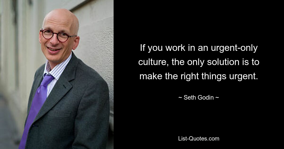 If you work in an urgent-only culture, the only solution is to make the right things urgent. — © Seth Godin