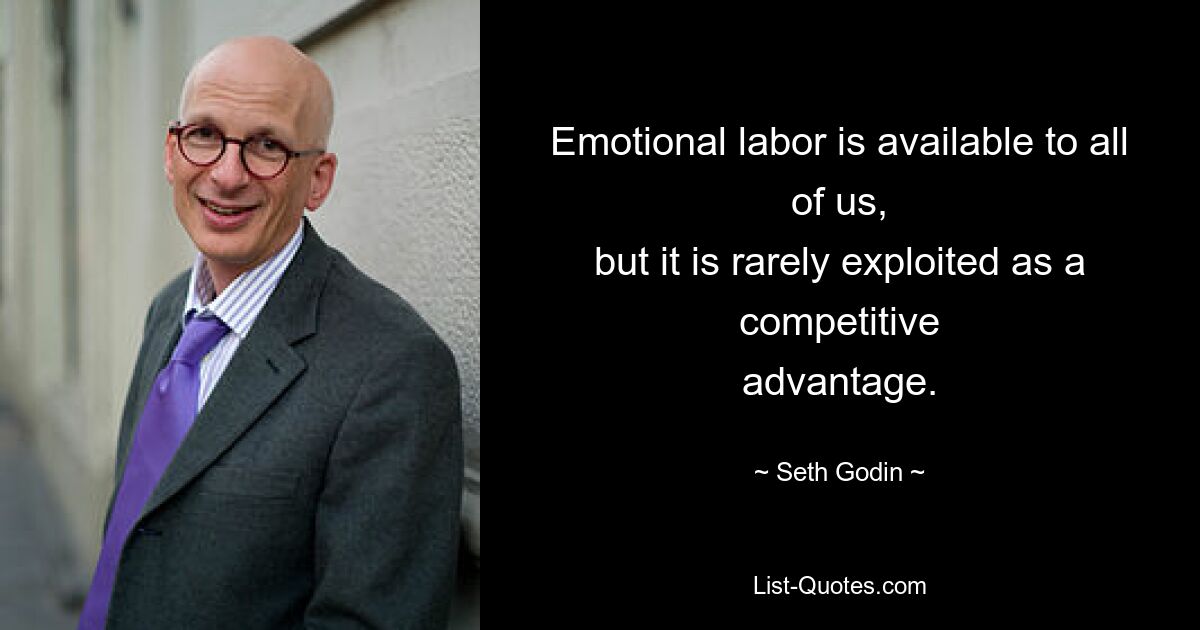 Emotional labor is available to all of us,
but it is rarely exploited as a competitive
advantage. — © Seth Godin