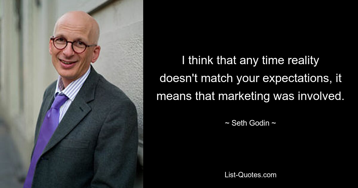 I think that any time reality doesn't match your expectations, it means that marketing was involved. — © Seth Godin