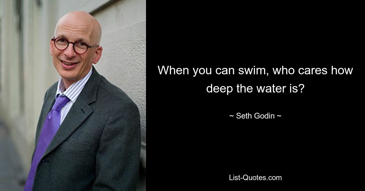 When you can swim, who cares how deep the water is? — © Seth Godin